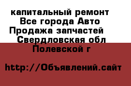 капитальный ремонт - Все города Авто » Продажа запчастей   . Свердловская обл.,Полевской г.